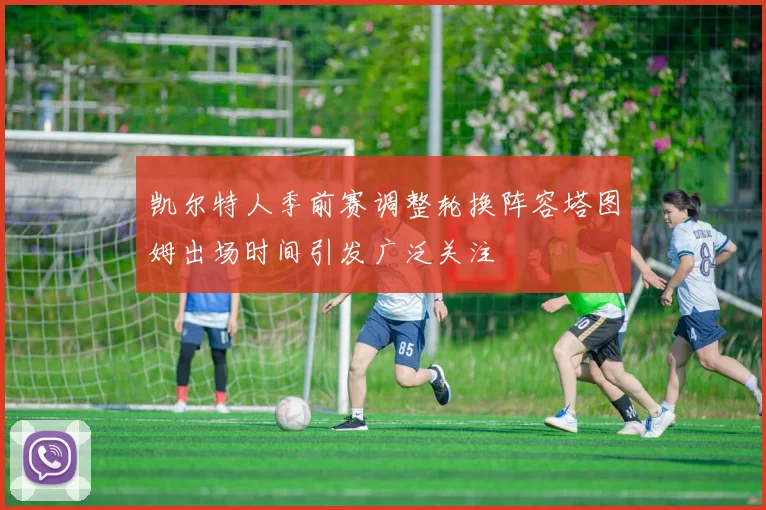 凯尔特人季前赛调整轮换阵容塔图姆出场时间引发广泛关注