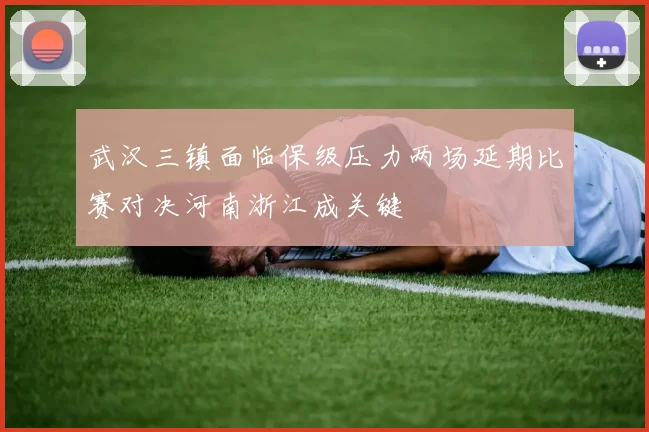 武汉三镇面临保级压力两场延期比赛对决河南浙江成关键