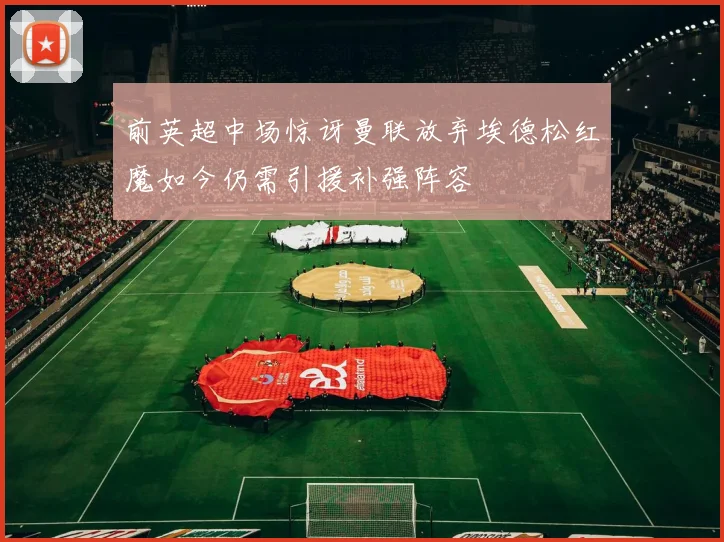 前英超中场惊讶曼联放弃埃德松红魔如今仍需引援补强阵容