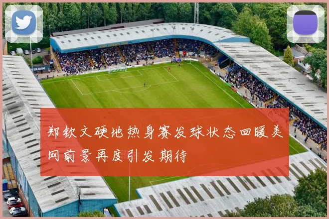 郑钦文硬地热身赛发球状态回暖美网前景再度引发期待