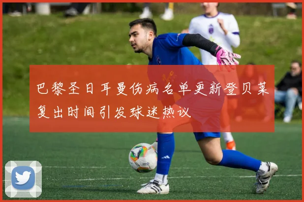巴黎圣日耳曼伤病名单更新登贝莱复出时间引发球迷热议