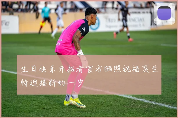 生日快乐开拓者官方晒照祝福莫兰特迎接新的一岁