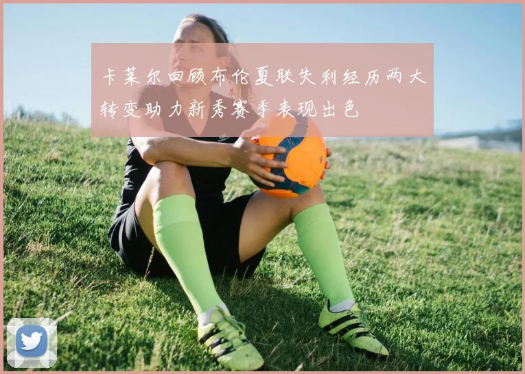 卡莱尔回顾布伦夏联失利经历两大转变助力新秀赛季表现出色