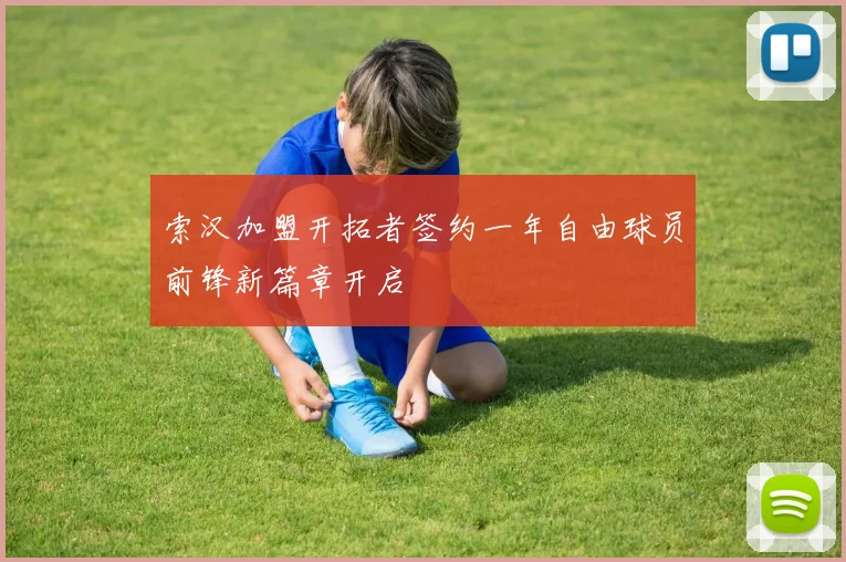 索汉加盟开拓者签约一年自由球员前锋新篇章开启